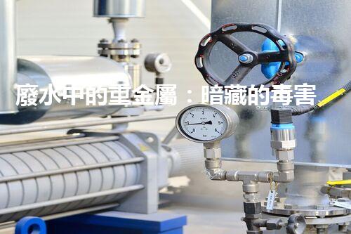 廢水中的重金屬：暗藏的毒害還有哪些？